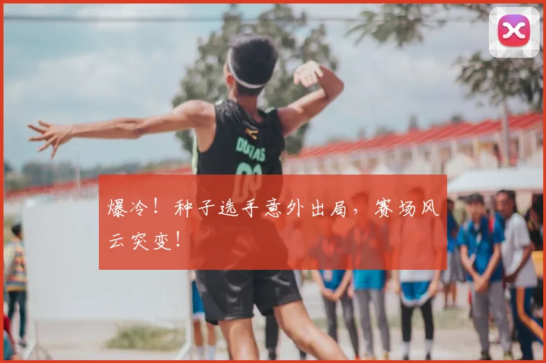 爆冷!种子选手意外出局,赛场风云突变!