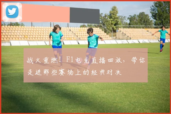战火重燃！F1电竞直播回放，带你走进那些赛场上的经典对决