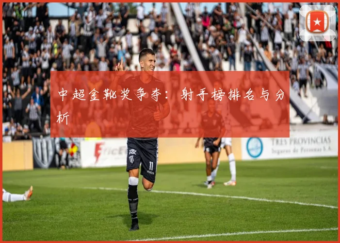 中超金靴奖争夺：射手榜排名与分析