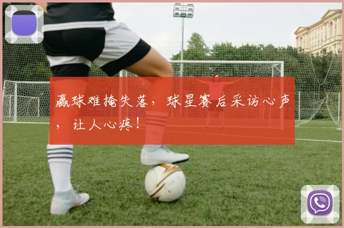 赢球难掩失落，球星赛后采访心声，让人心疼！