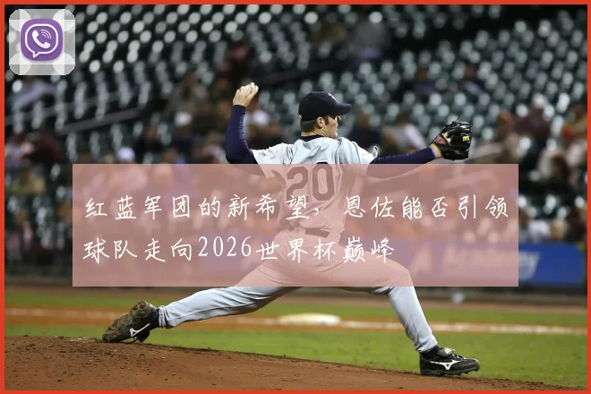 红蓝军团的新希望，恩佐能否引领球队走向2026世界杯巅峰
