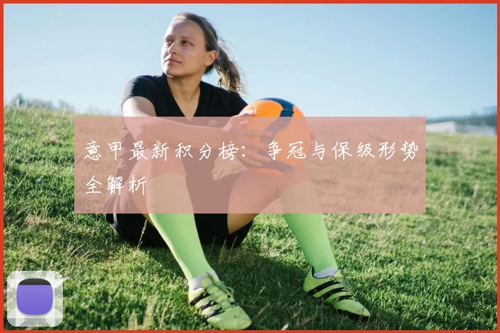 意甲最新积分榜：争冠与保级形势全解析
