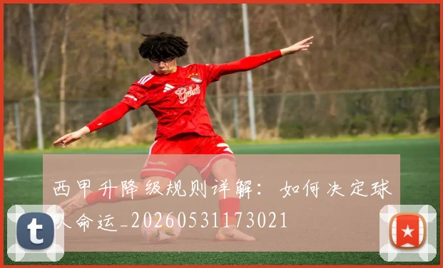 西甲升降级规则详解：如何决定球队命运_20260531173021
