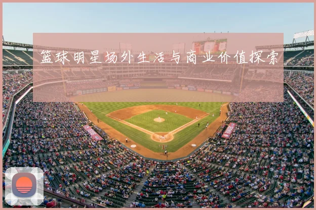 篮球明星场外生活与商业价值探索