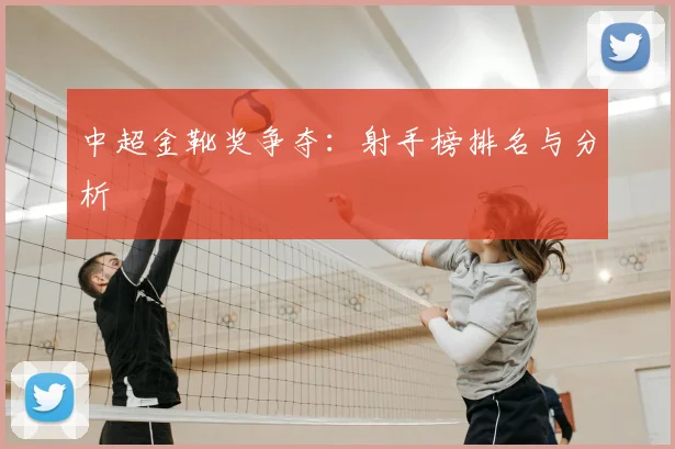 中超金靴奖争夺：射手榜排名与分析