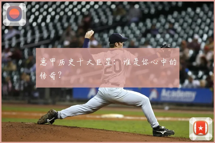 意甲历史十大巨星：谁是你心中的传奇？