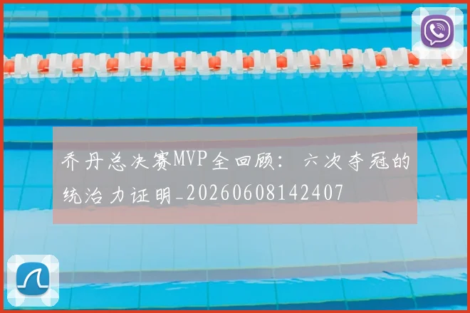 乔丹总决赛MVP全回顾：六次夺冠的统治力证明_20260608142407