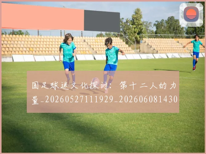 国足球迷文化探讨：第十二人的力量_20260527111929_20260608143009