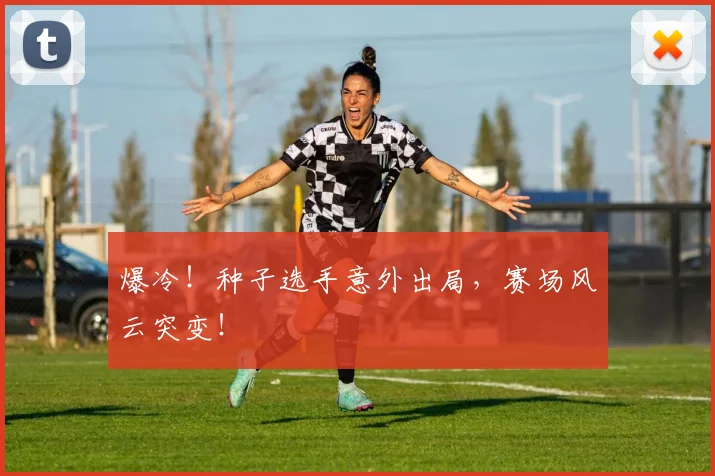 爆冷!种子选手意外出局,赛场风云突变!