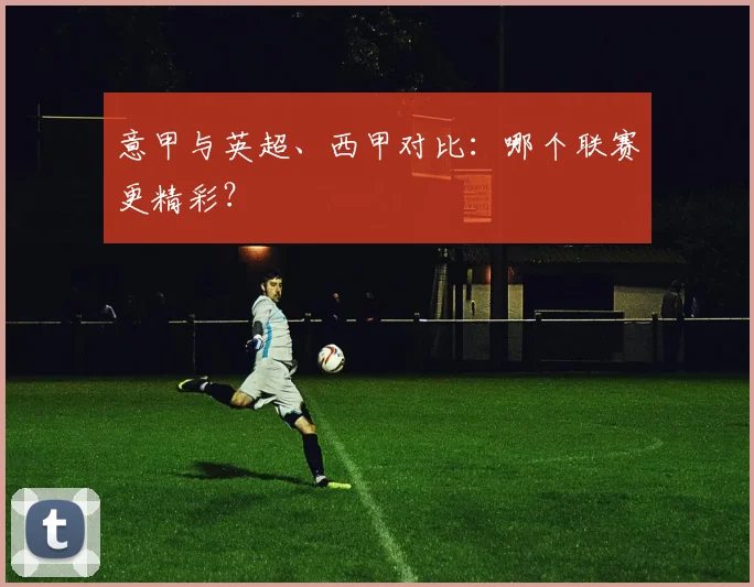 意甲与英超、西甲对比：哪个联赛更精彩？