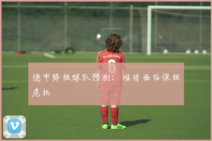 德甲降级球队预测：谁将面临保级危机