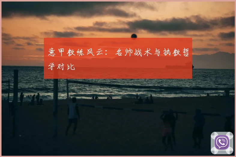 意甲教练风云：名帅战术与执教哲学对比