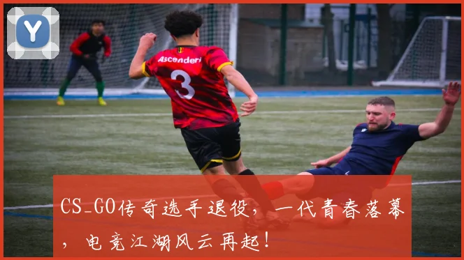 CS_GO传奇选手退役,一代青春落幕,电竞江湖风云再起!