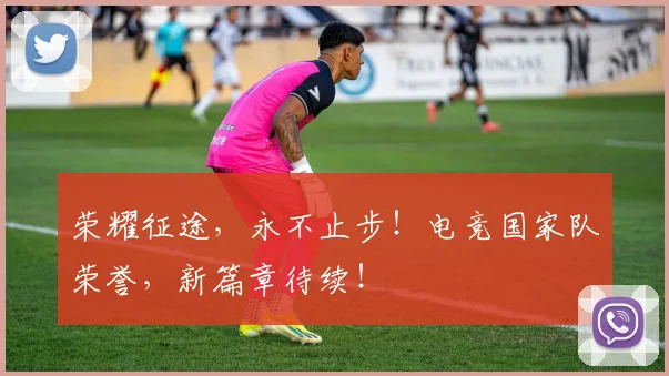 荣耀征途，永不止步！电竞国家队荣誉，新篇章待续！
