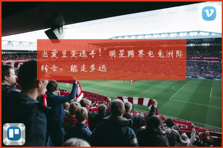 当爱豆变选手！明星跨界电竞洲际转会，能走多远