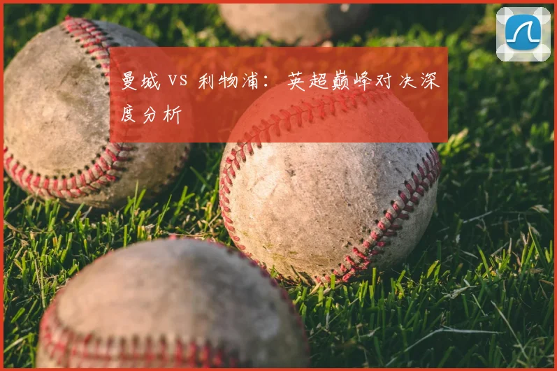 曼城 vs 利物浦：英超巅峰对决深度分析
