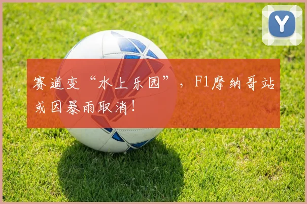 赛道变“水上乐园”，F1摩纳哥站或因暴雨取消！