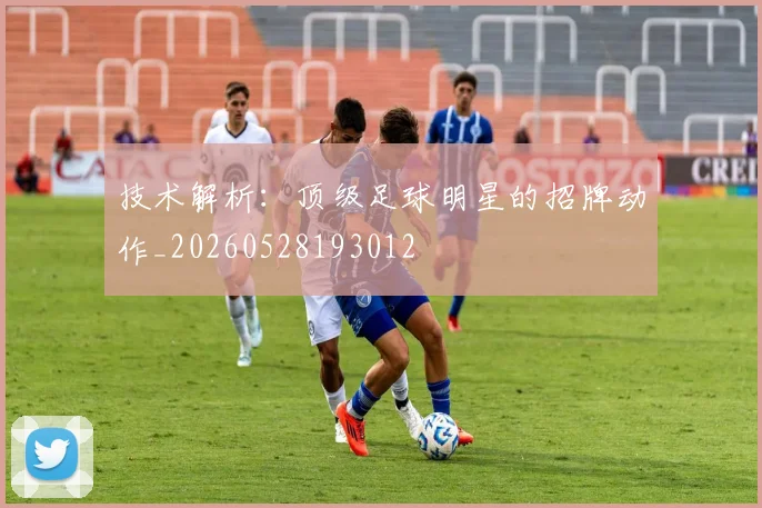 技术解析：顶级足球明星的招牌动作_20260528193012