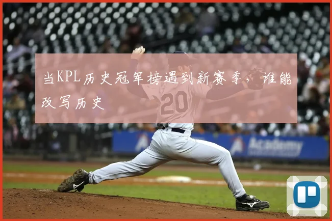 当KPL历史冠军榜遇到新赛季，谁能改写历史
