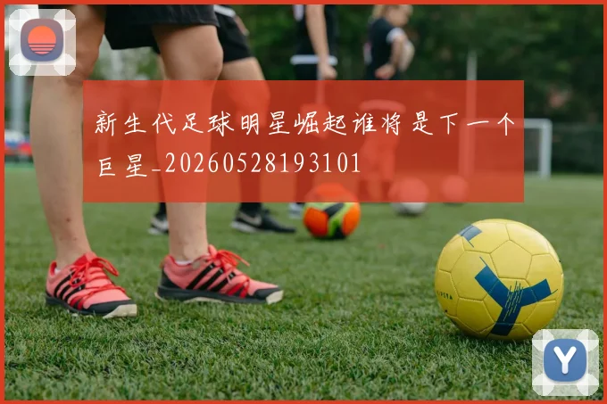 新生代足球明星崛起谁将是下一个巨星_20260528193101