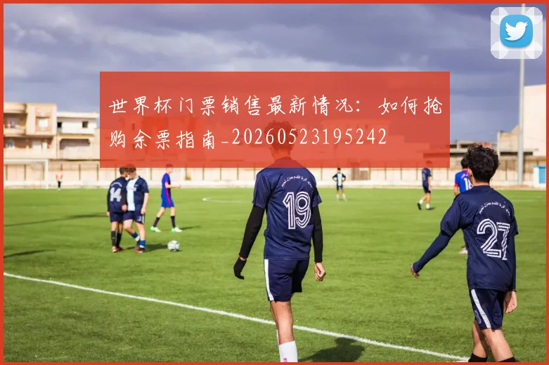 世界杯门票销售最新情况：如何抢购余票指南_20260523195242