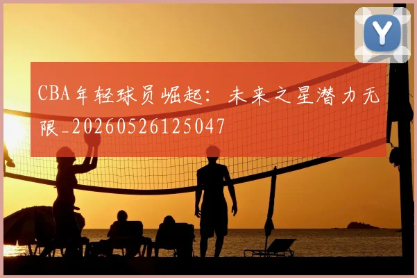 CBA年轻球员崛起：未来之星潜力无限_20260526125047