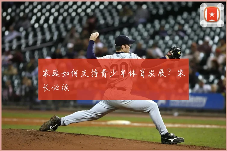 家庭如何支持青少年体育发展？家长必读