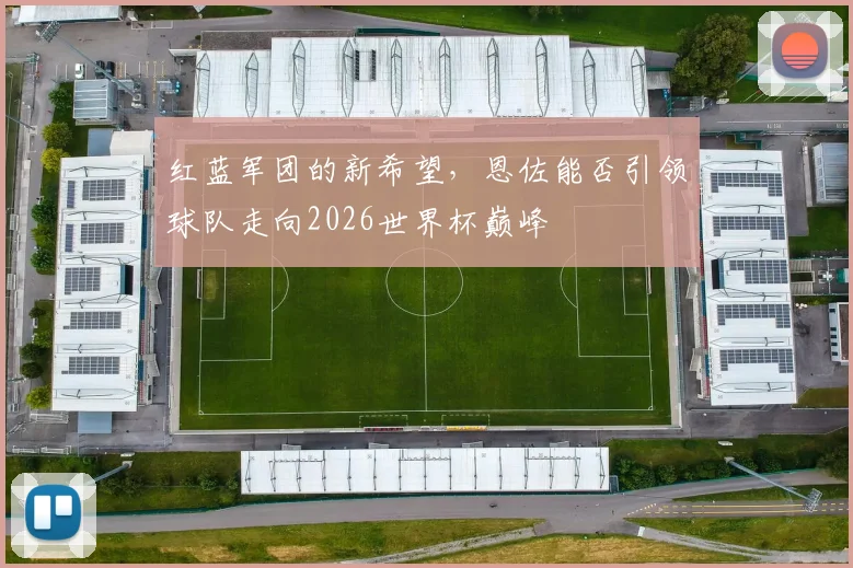 红蓝军团的新希望，恩佐能否引领球队走向2026世界杯巅峰