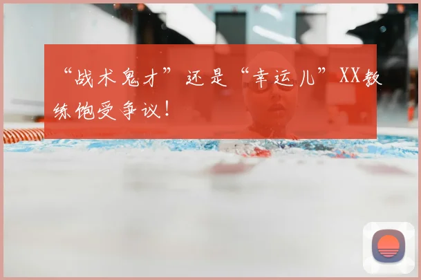“战术鬼才”还是“幸运儿”XX教练饱受争议！