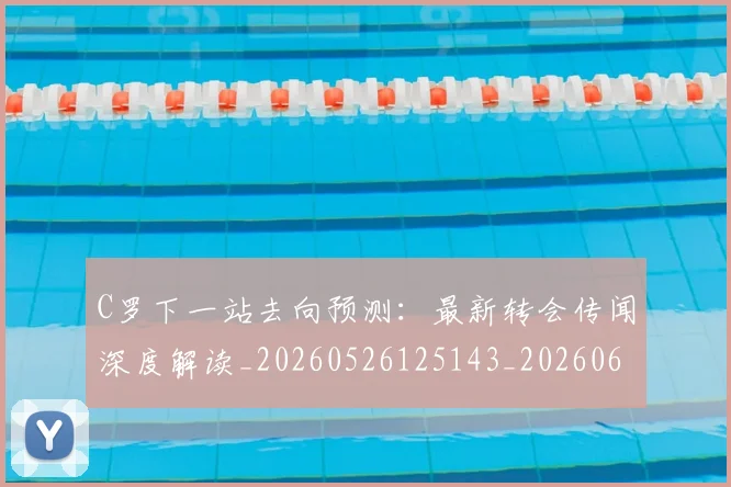 C罗下一站去向预测:最新转会传闻深度解读_20260526125143_20260606165323