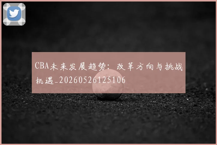CBA未来发展趋势：改革方向与挑战机遇_20260526125106