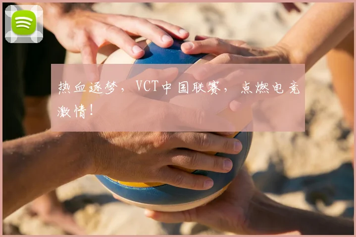 热血逐梦，VCT中国联赛，点燃电竞激情！