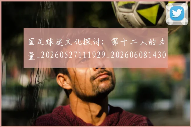 国足球迷文化探讨：第十二人的力量_20260527111929_20260608143009