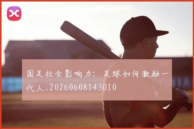 国足社会影响力：足球如何激励一代人_20260608143010