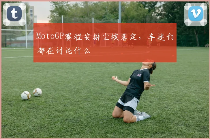 MotoGP赛程安排尘埃落定，车迷们都在讨论什么