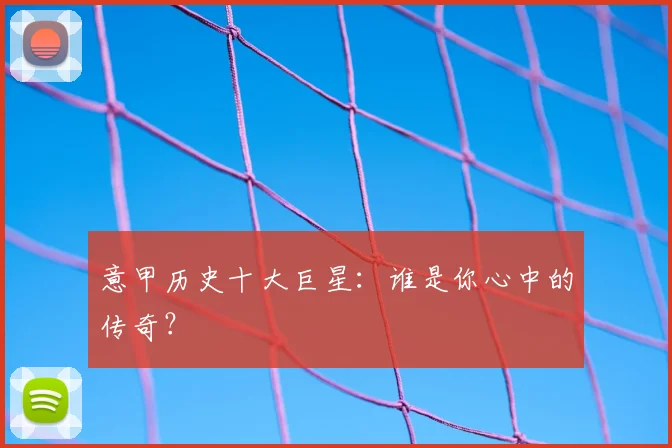 意甲历史十大巨星：谁是你心中的传奇？