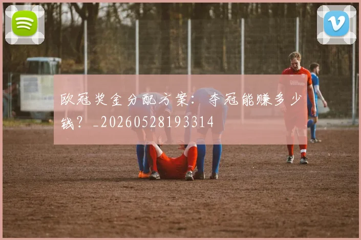 欧冠奖金分配方案：夺冠能赚多少钱？_20260528193314
