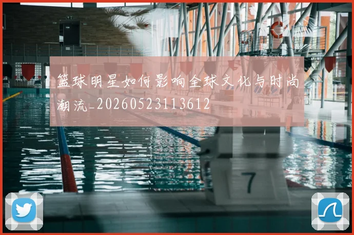 篮球明星如何影响全球文化与时尚潮流_20260523113612