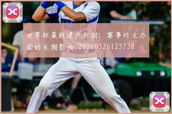 世界杯最新遗产计划：赛事对主办国的长期影响_20260526125738