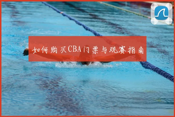 如何购买CBA门票与观赛指南