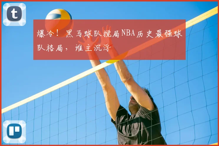 爆冷！黑马球队搅局NBA历史最强球队格局，谁主沉浮
