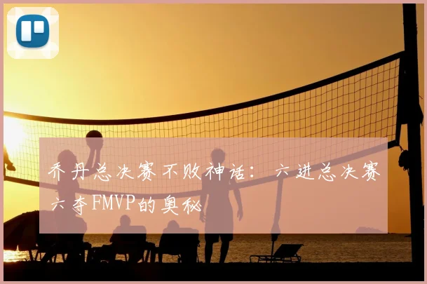 乔丹总决赛不败神话：六进总决赛六夺FMVP的奥秘