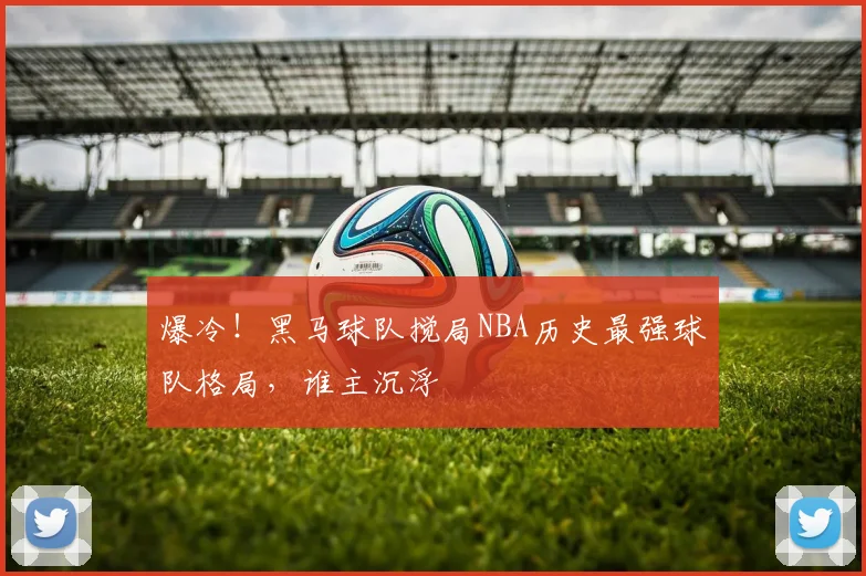 爆冷！黑马球队搅局NBA历史最强球队格局，谁主沉浮