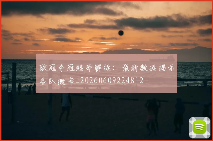 欧冠夺冠赔率解读：最新数据揭示各队概率_20260609224812